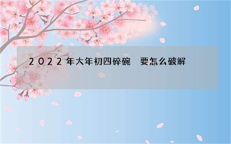 2022年大年初四碎碗 要怎么破解